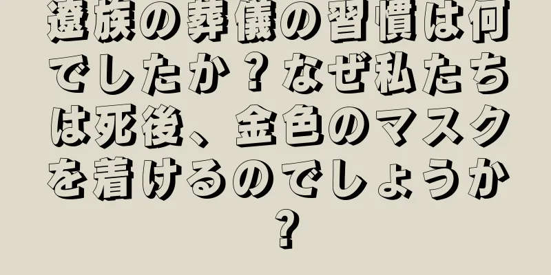遼族の葬儀の習慣は何でしたか？なぜ私たちは死後、金色のマスクを着けるのでしょうか？