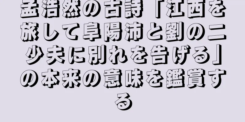 孟浩然の古詩「江西を旅して阜陽沛と劉の二少夫に別れを告げる」の本来の意味を鑑賞する