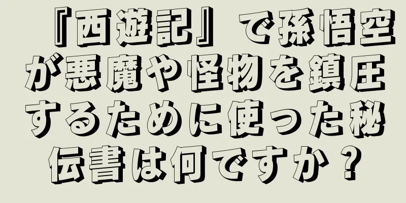 『西遊記』で孫悟空が悪魔や怪物を鎮圧するために使った秘伝書は何ですか？
