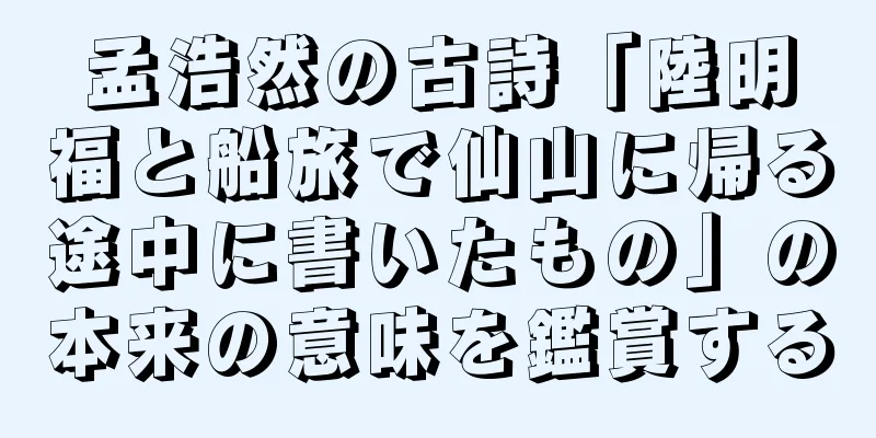 孟浩然の古詩「陸明福と船旅で仙山に帰る途中に書いたもの」の本来の意味を鑑賞する