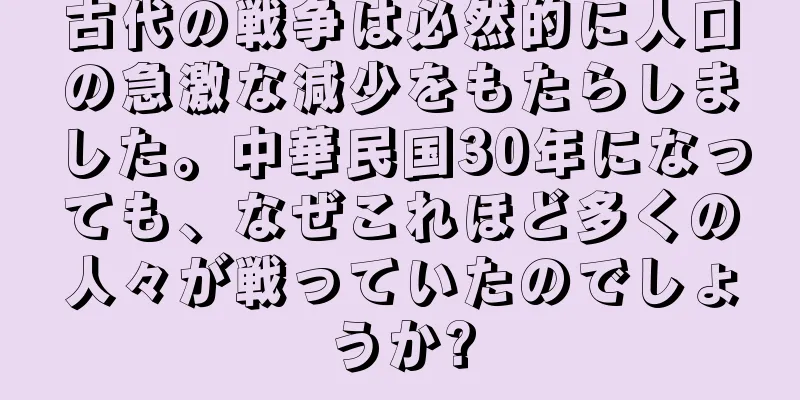 古代の戦争は必然的に人口の急激な減少をもたらしました。中華民国30年になっても、なぜこれほど多くの人々が戦っていたのでしょうか?