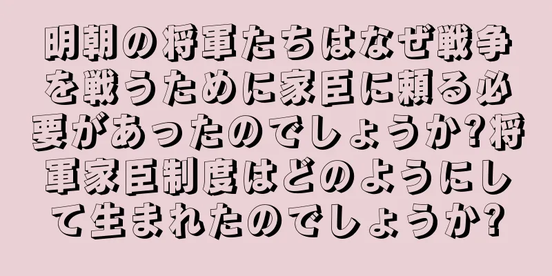 明朝の将軍たちはなぜ戦争を戦うために家臣に頼る必要があったのでしょうか?将軍家臣制度はどのようにして生まれたのでしょうか?