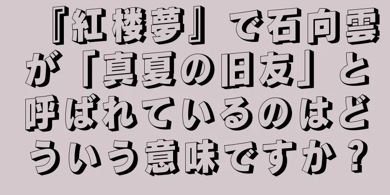 『紅楼夢』で石向雲が「真夏の旧友」と呼ばれているのはどういう意味ですか？