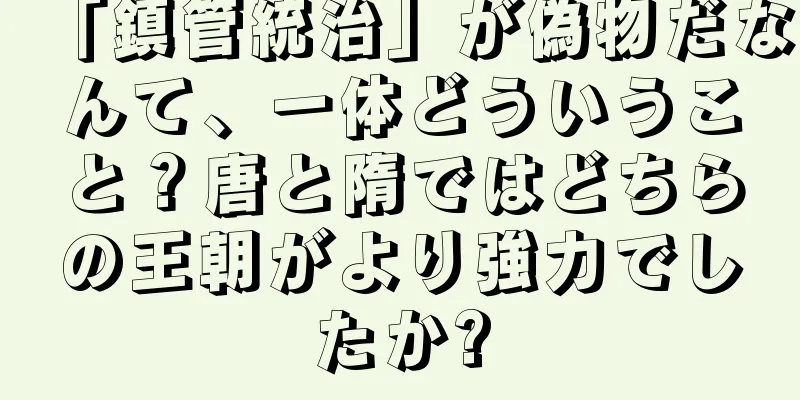「鎮管統治」が偽物だなんて、一体どういうこと？唐と隋ではどちらの王朝がより強力でしたか?