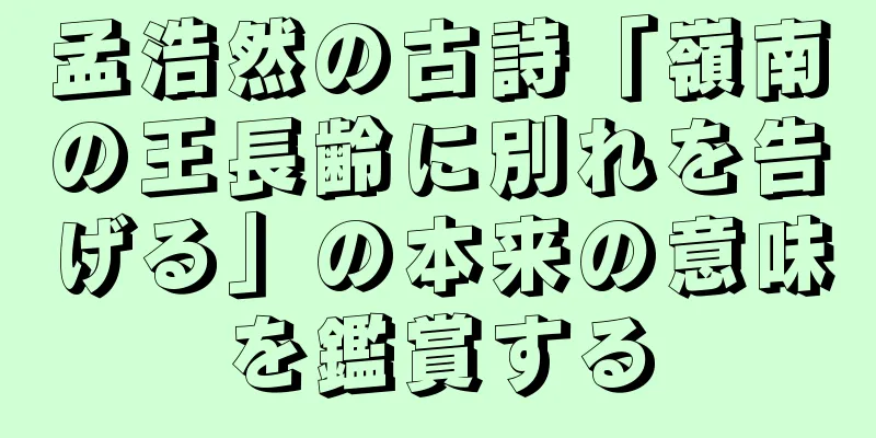 孟浩然の古詩「嶺南の王長齢に別れを告げる」の本来の意味を鑑賞する