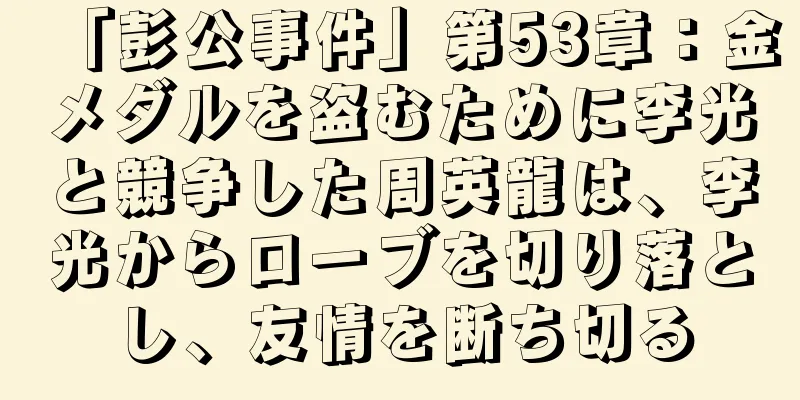 「彭公事件」第53章：金メダルを盗むために李光と競争した周英龍は、李光からローブを切り落とし、友情を断ち切る