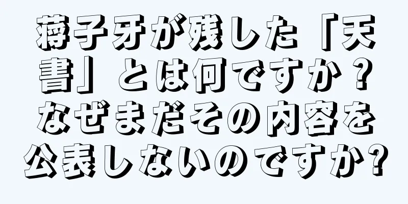 蒋子牙が残した「天書」とは何ですか？なぜまだその内容を公表しないのですか?