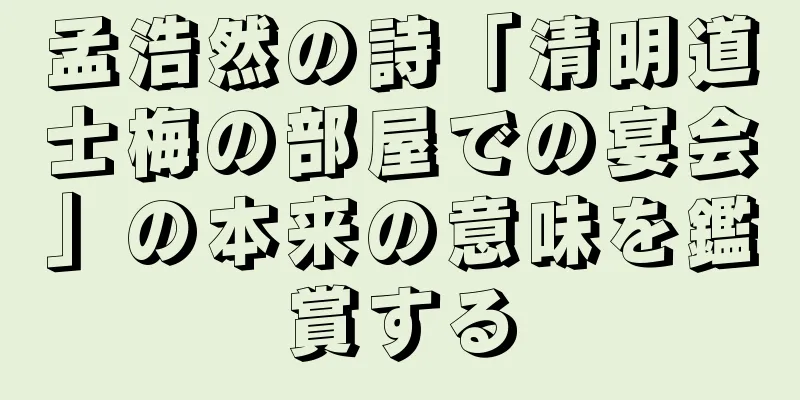 孟浩然の詩「清明道士梅の部屋での宴会」の本来の意味を鑑賞する