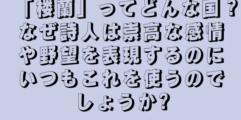 「楼蘭」ってどんな国？なぜ詩人は崇高な感情や野望を表現するのにいつもこれを使うのでしょうか?