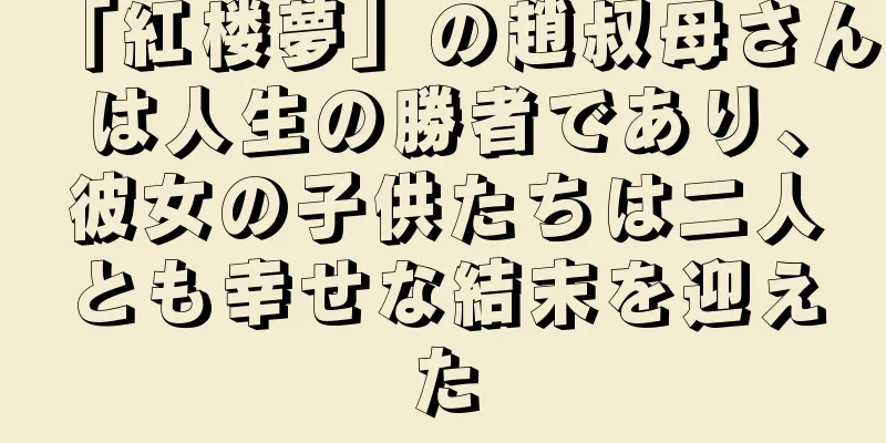 「紅楼夢」の趙叔母さんは人生の勝者であり、彼女の子供たちは二人とも幸せな結末を迎えた