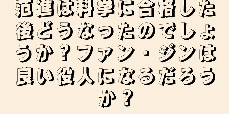 范進は科挙に合格した後どうなったのでしょうか？ファン・ジンは良い役人になるだろうか？