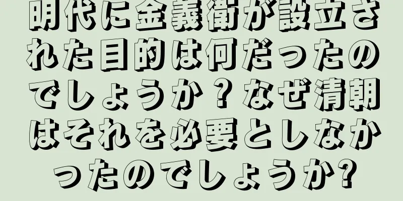 明代に金義衛が設立された目的は何だったのでしょうか？なぜ清朝はそれを必要としなかったのでしょうか?