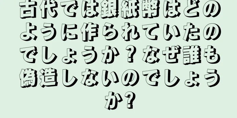 古代では銀紙幣はどのように作られていたのでしょうか？なぜ誰も偽造しないのでしょうか?