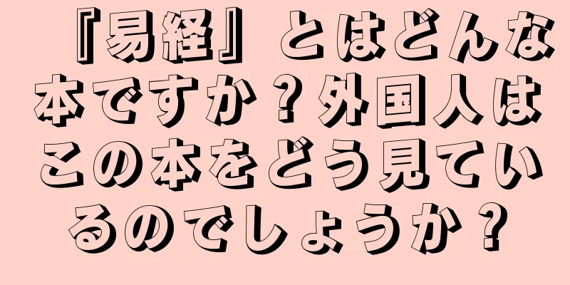 『易経』とはどんな本ですか？外国人はこの本をどう見ているのでしょうか？