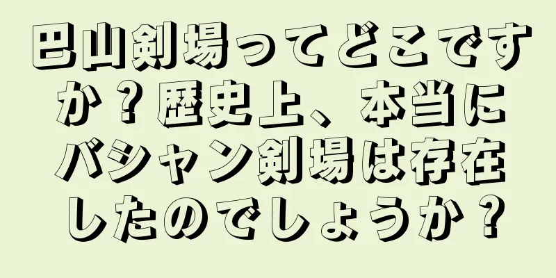 巴山剣場ってどこですか？歴史上、本当にバシャン剣場は存在したのでしょうか？