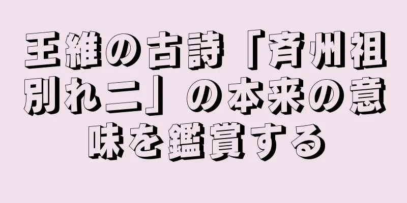 王維の古詩「斉州祖別れ二」の本来の意味を鑑賞する