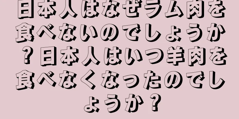日本人はなぜラム肉を食べないのでしょうか？日本人はいつ羊肉を食べなくなったのでしょうか？