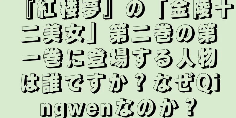 『紅楼夢』の「金陵十二美女」第二巻の第一巻に登場する人物は誰ですか？なぜQingwenなのか？