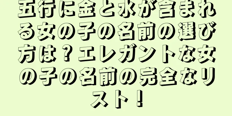 五行に金と水が含まれる女の子の名前の選び方は？エレガントな女の子の名前の完全なリスト！