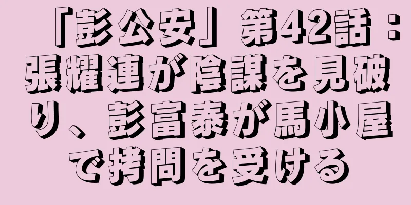 「彭公安」第42話：張耀連が陰謀を見破り、彭富泰が馬小屋で拷問を受ける