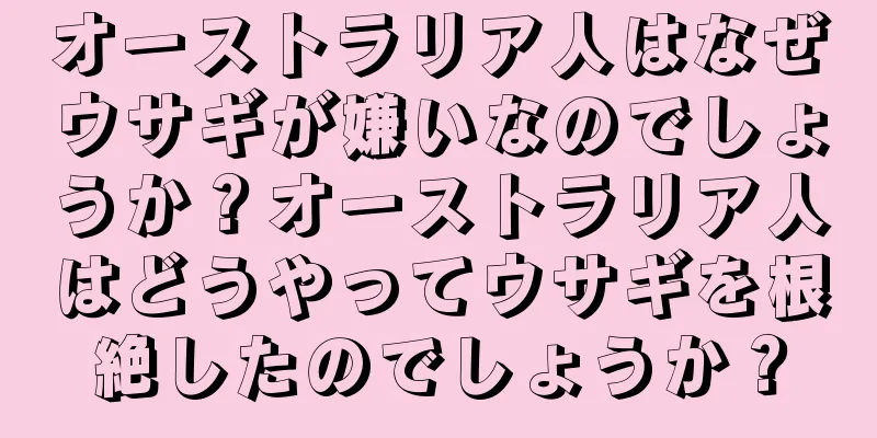 オーストラリア人はなぜウサギが嫌いなのでしょうか？オーストラリア人はどうやってウサギを根絶したのでしょうか？