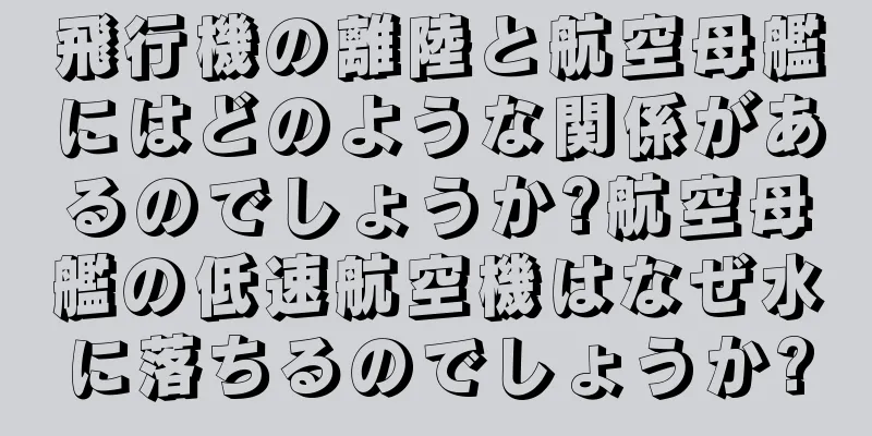 飛行機の離陸と航空母艦にはどのような関係があるのでしょうか?航空母艦の低速航空機はなぜ水に落ちるのでしょうか?