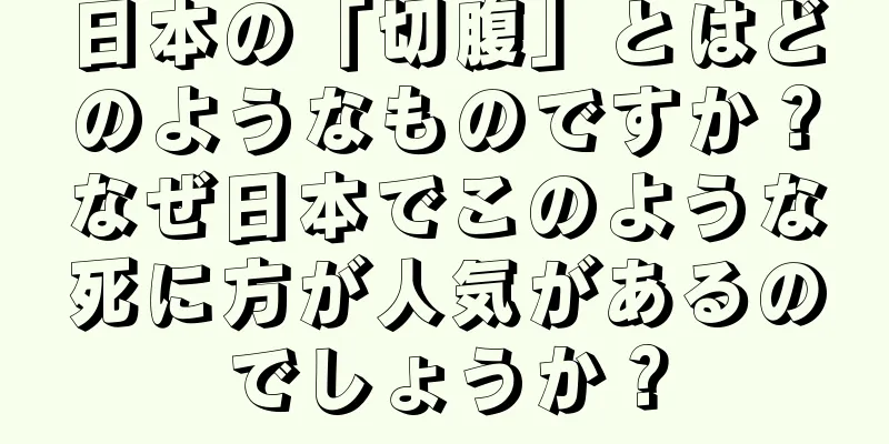 日本の「切腹」とはどのようなものですか？なぜ日本でこのような死に方が人気があるのでしょうか？