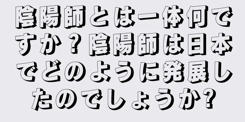 陰陽師とは一体何ですか？陰陽師は日本でどのように発展したのでしょうか?