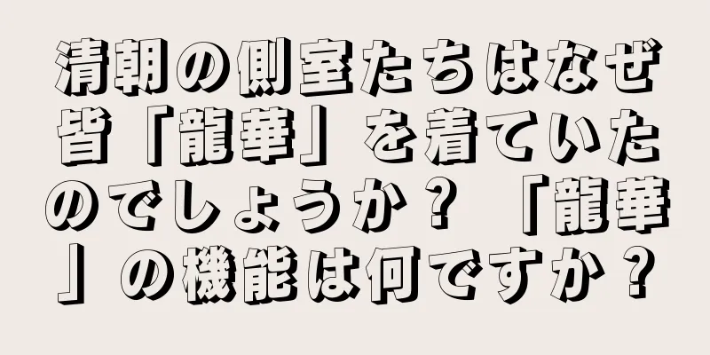 清朝の側室たちはなぜ皆「龍華」を着ていたのでしょうか？ 「龍華」の機能は何ですか？