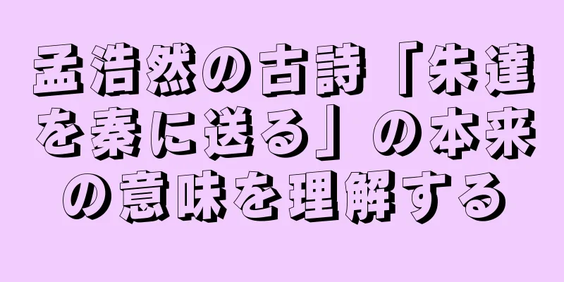 孟浩然の古詩「朱達を秦に送る」の本来の意味を理解する