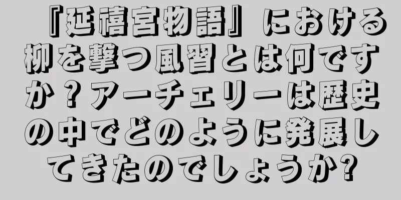 『延禧宮物語』における柳を撃つ風習とは何ですか？アーチェリーは歴史の中でどのように発展してきたのでしょうか?