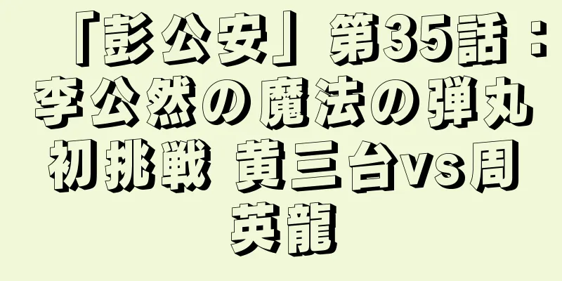 「彭公安」第35話：李公然の魔法の弾丸初挑戦 黄三台vs周英龍
