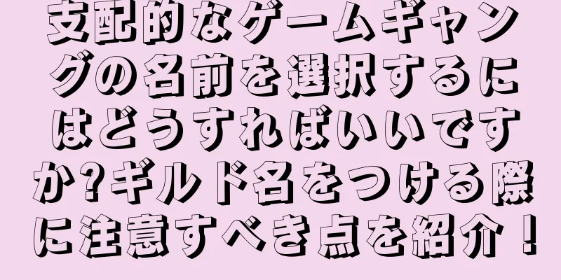 支配的なゲームギャングの名前を選択するにはどうすればいいですか?ギルド名をつける際に注意すべき点を紹介！