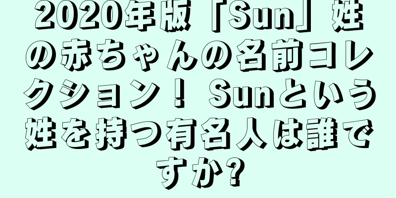 2020年版「Sun」姓の赤ちゃんの名前コレクション！ Sunという姓を持つ有名人は誰ですか?