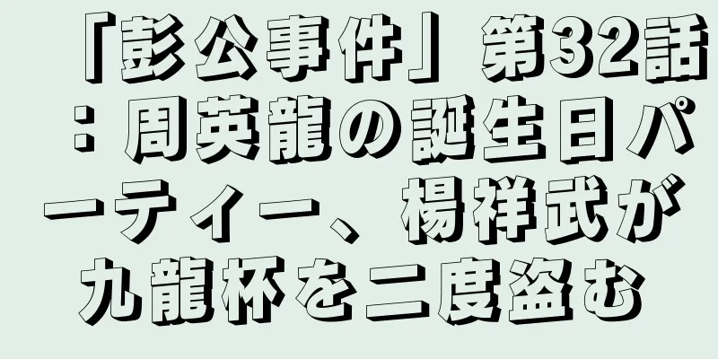 「彭公事件」第32話：周英龍の誕生日パーティー、楊祥武が九龍杯を二度盗む