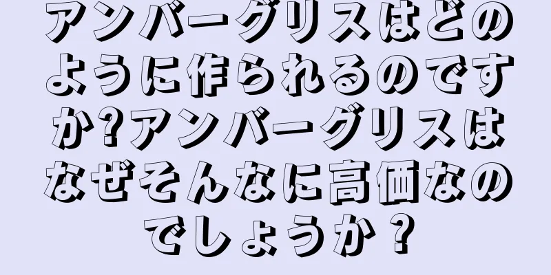 アンバーグリスはどのように作られるのですか?アンバーグリスはなぜそんなに高価なのでしょうか？