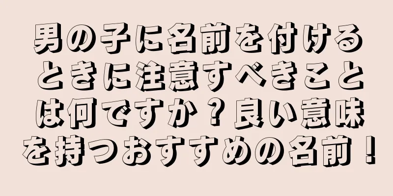 男の子に名前を付けるときに注意すべきことは何ですか？良い意味を持つおすすめの名前！