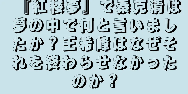 『紅楼夢』で秦克清は夢の中で何と言いましたか？王希峰はなぜそれを終わらせなかったのか？