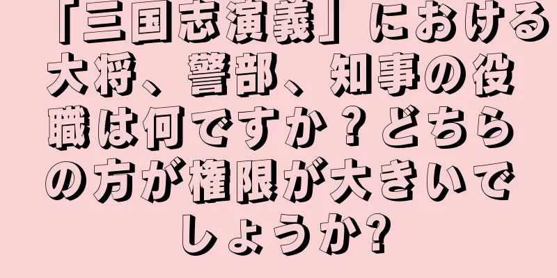 「三国志演義」における大将、警部、知事の役職は何ですか？どちらの方が権限が大きいでしょうか?