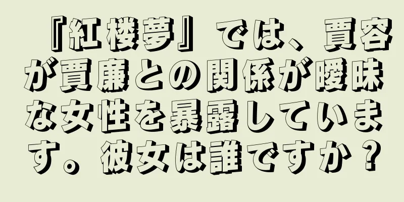 『紅楼夢』では、賈容が賈廉との関係が曖昧な女性を暴露しています。彼女は誰ですか？