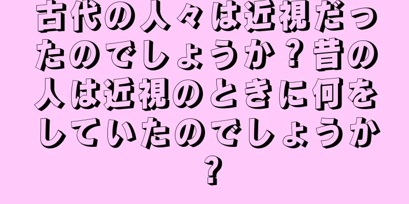 古代の人々は近視だったのでしょうか？昔の人は近視のときに何をしていたのでしょうか？
