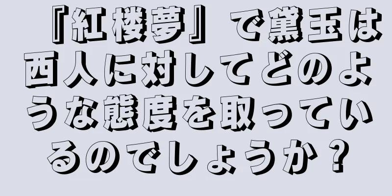 『紅楼夢』で黛玉は西人に対してどのような態度を取っているのでしょうか？