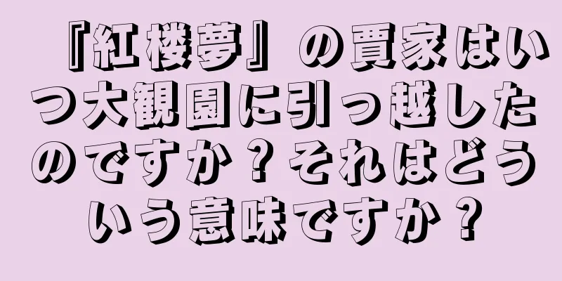 『紅楼夢』の賈家はいつ大観園に引っ越したのですか？それはどういう意味ですか？