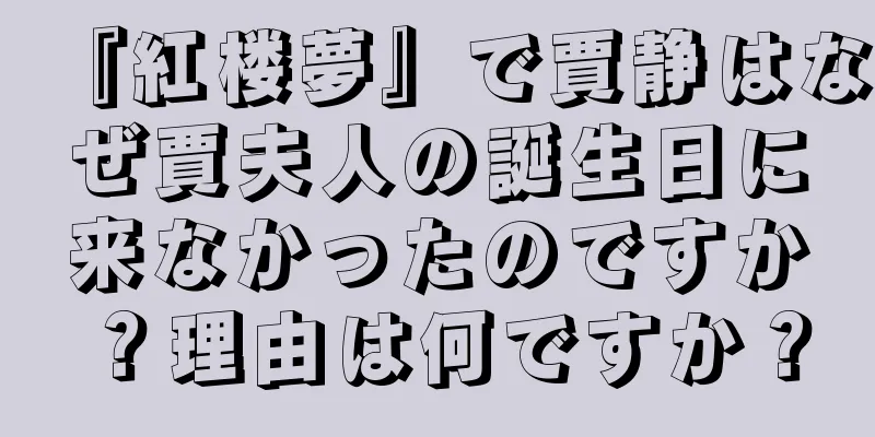 『紅楼夢』で賈静はなぜ賈夫人の誕生日に来なかったのですか？理由は何ですか？