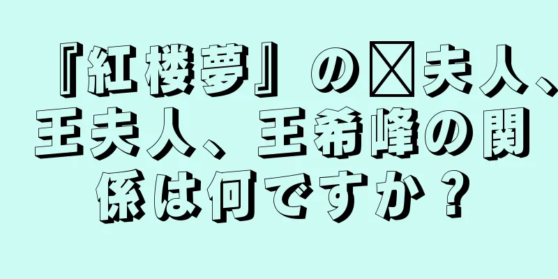 『紅楼夢』の邢夫人、王夫人、王希峰の関係は何ですか？