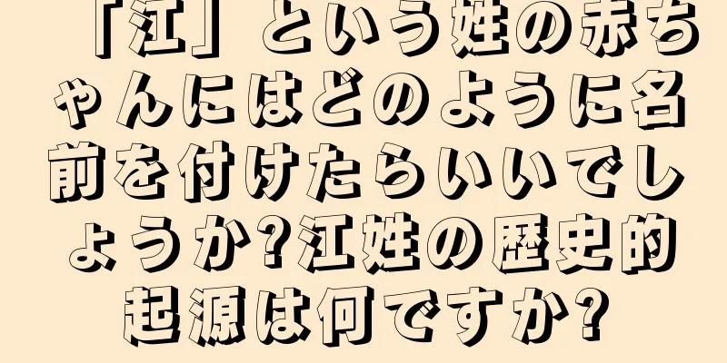 「江」という姓の赤ちゃんにはどのように名前を付けたらいいでしょうか?江姓の歴史的起源は何ですか?