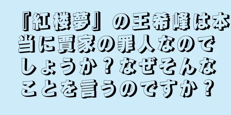 『紅楼夢』の王希峰は本当に賈家の罪人なのでしょうか？なぜそんなことを言うのですか？