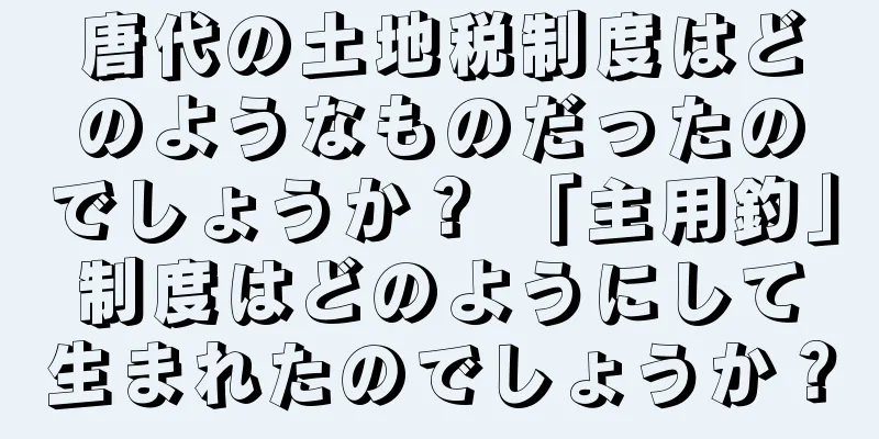 唐代の土地税制度はどのようなものだったのでしょうか？ 「主用釣」制度はどのようにして生まれたのでしょうか？