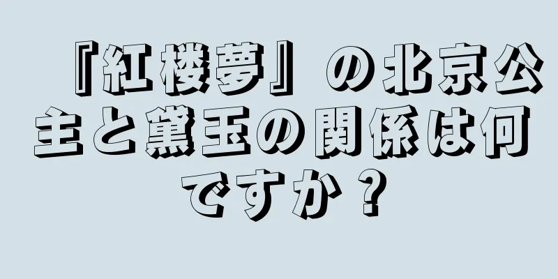 『紅楼夢』の北京公主と黛玉の関係は何ですか？