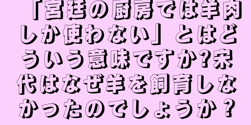 「宮廷の厨房では羊肉しか使わない」とはどういう意味ですか?宋代はなぜ羊を飼育しなかったのでしょうか？